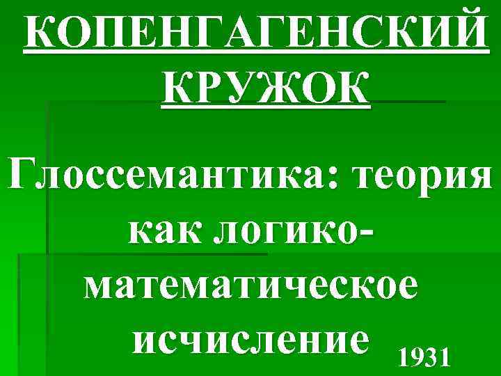 КОПЕНГАГЕНСКИЙ КРУЖОК Глоссемантика: теория как логикоматематическое исчисление 1931 