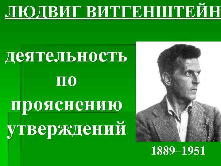 ЛЮДВИГ ВИТГЕНШТЕЙН деятельность по прояснению утверждений 1889– 1951 