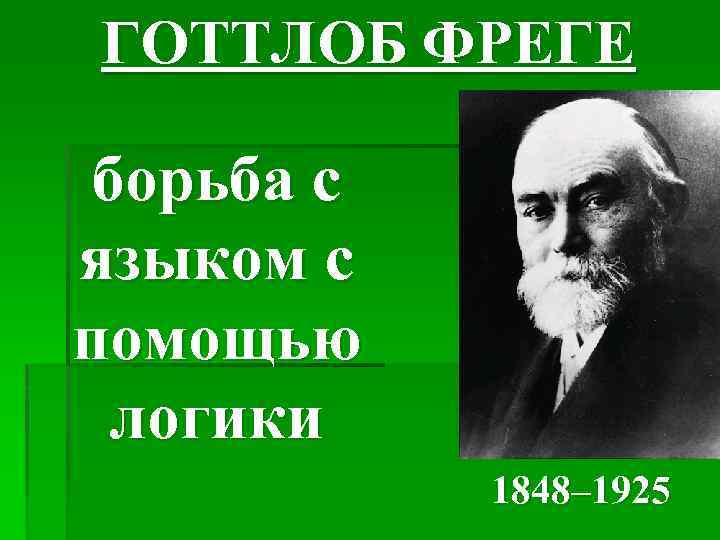 ГОТТЛОБ ФРЕГЕ борьба с языком с помощью логики 1848– 1925 