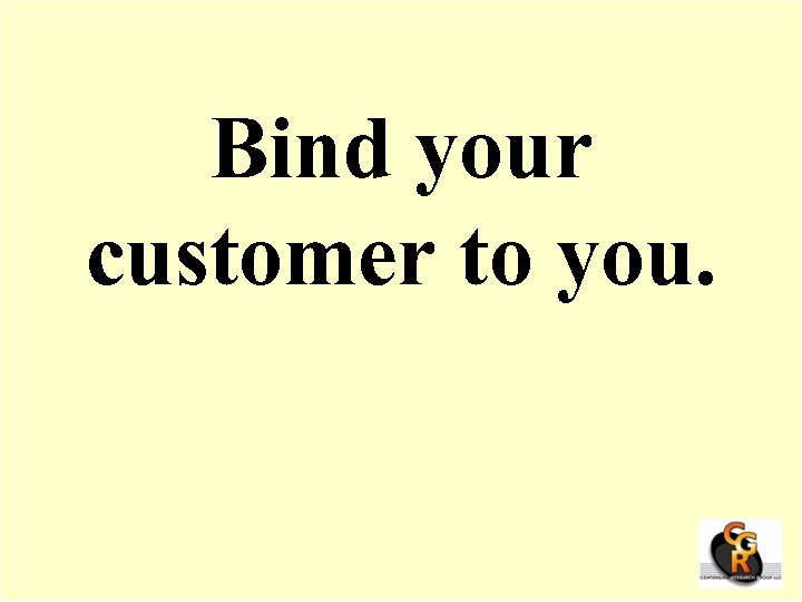 Bind your customer to you. 