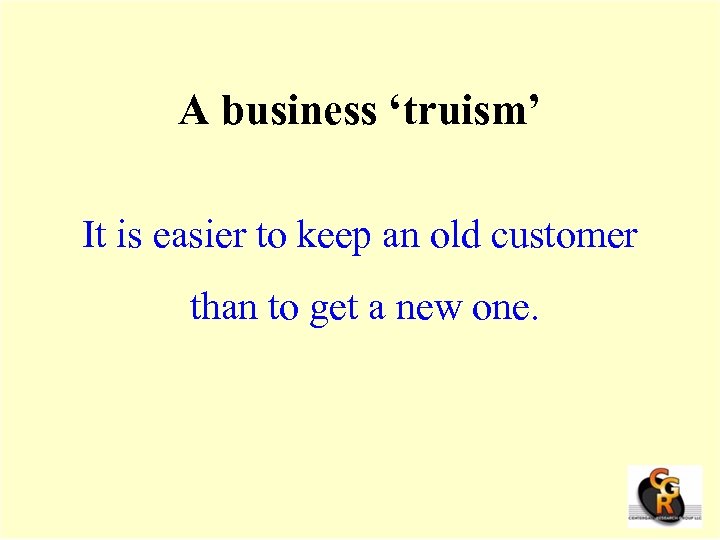 A business ‘truism’ It is easier to keep an old customer than to get