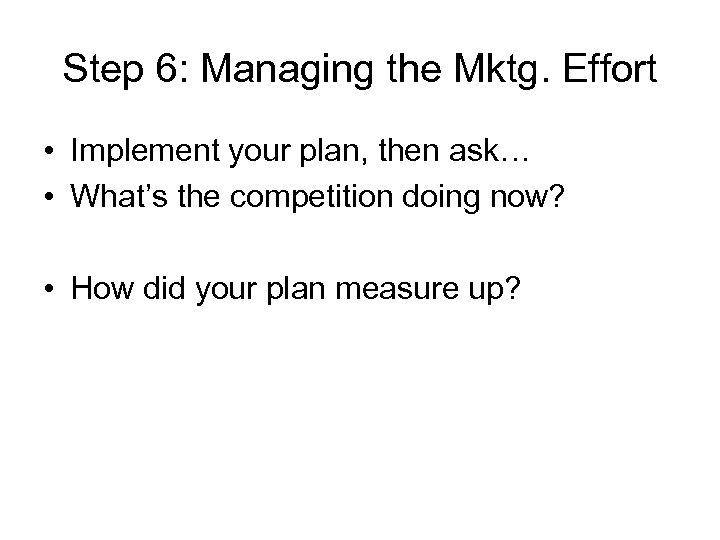 Step 6: Managing the Mktg. Effort • Implement your plan, then ask… • What’s