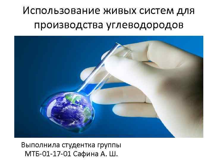 Использование живых систем для производства углеводородов Выполнила студентка группы МТБ-01 -17 -01 Сафина А.