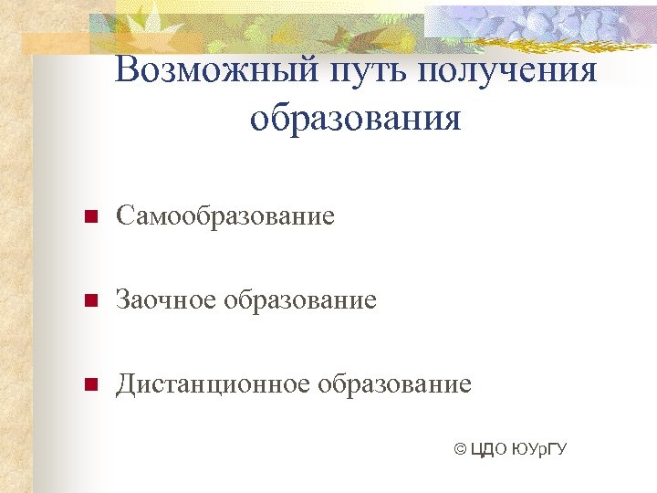 Возможный путь получения образования n Самообразование n Заочное образование n Дистанционное образование © ЦДО