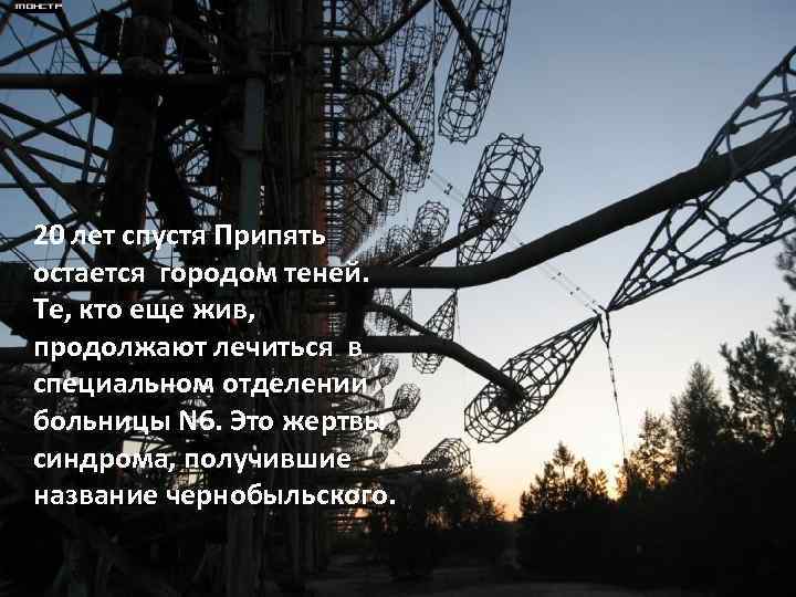 20 лет спустя Припять остается городом теней. Те, кто еще жив, продолжают лечиться в