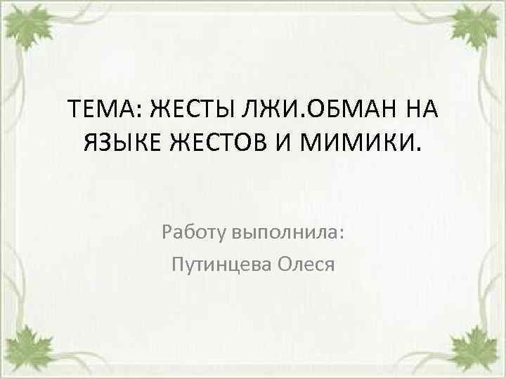 ТЕМА: ЖЕСТЫ ЛЖИ. ОБМАН НА ЯЗЫКЕ ЖЕСТОВ И МИМИКИ. Работу выполнила: Путинцева Олеся 