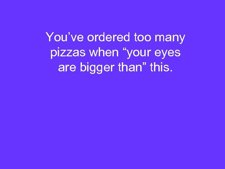 You’ve ordered too many pizzas when “your eyes are bigger than” this. 