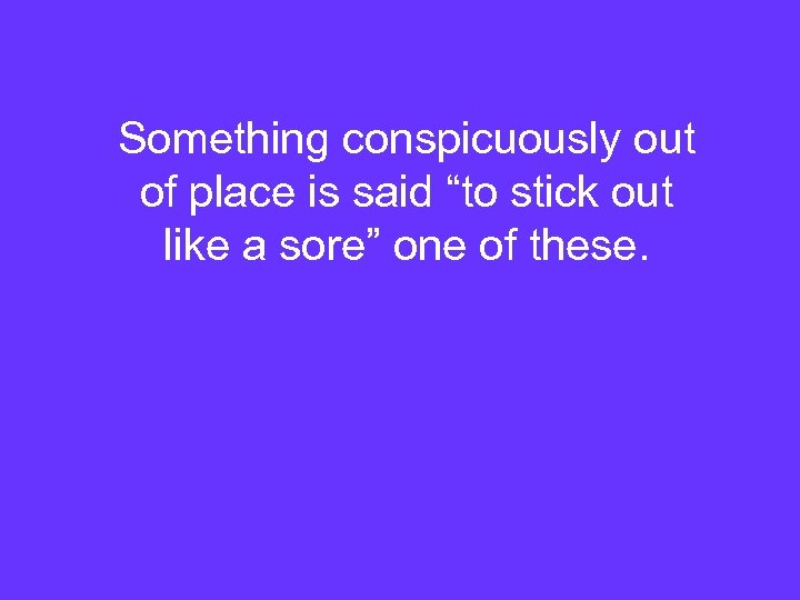Something conspicuously out of place is said “to stick out like a sore” one