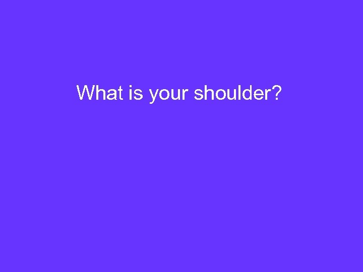 What is your shoulder? 