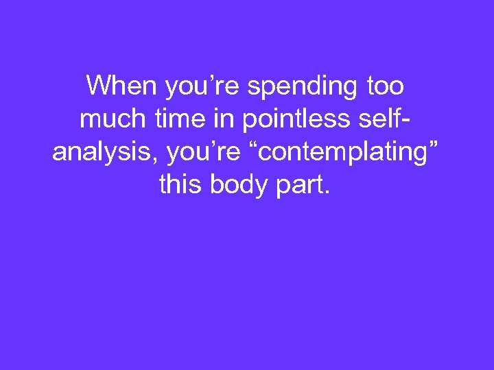 When you’re spending too much time in pointless selfanalysis, you’re “contemplating” this body part.