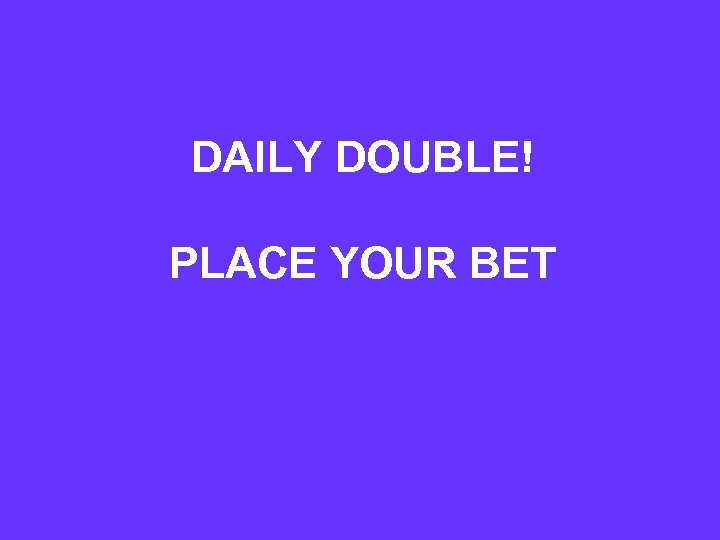 DAILY DOUBLE! PLACE YOUR BET 