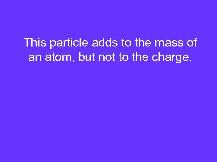 This particle adds to the mass of an atom, but not to the charge.