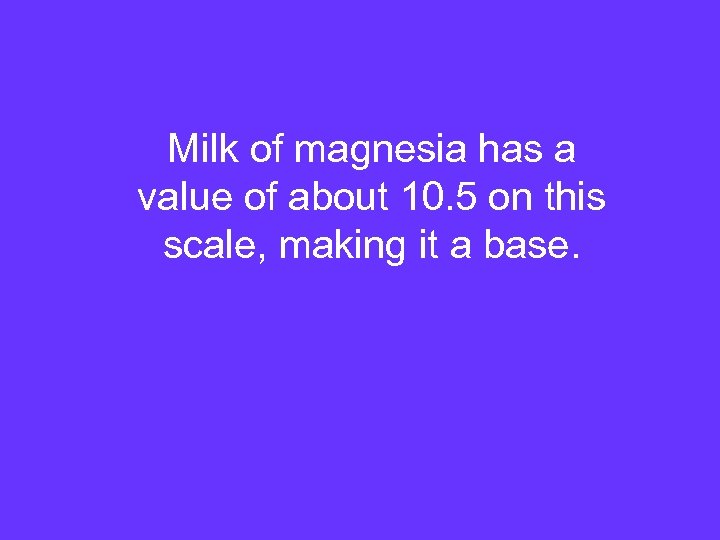Milk of magnesia has a value of about 10. 5 on this scale, making