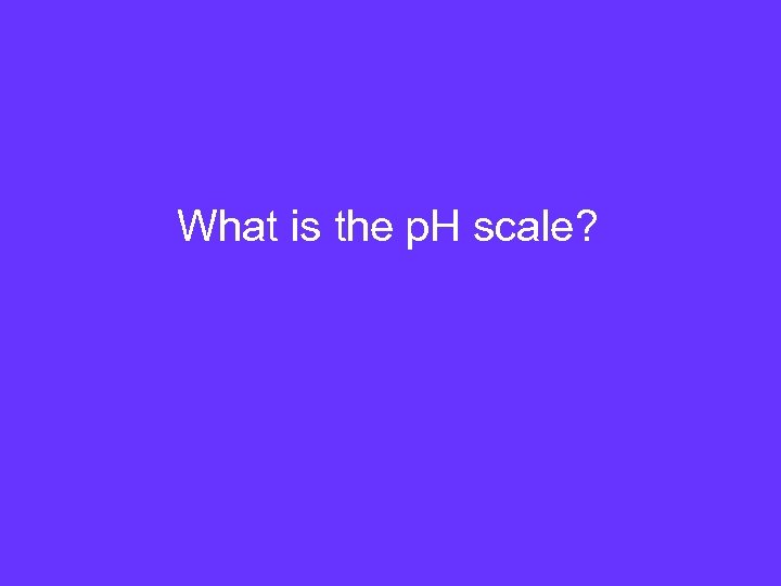What is the p. H scale? 