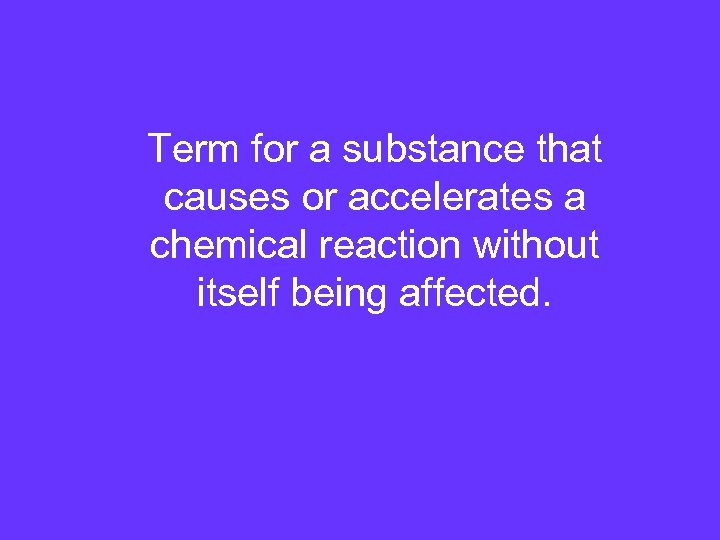 Term for a substance that causes or accelerates a chemical reaction without itself being