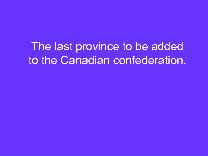 The last province to be added to the Canadian confederation. 