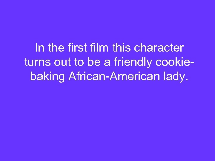 In the first film this character turns out to be a friendly cookiebaking African-American
