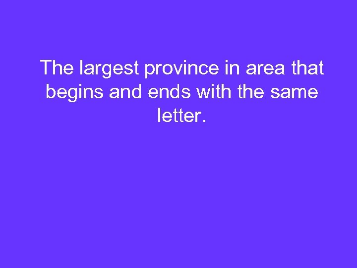 The largest province in area that begins and ends with the same letter. 