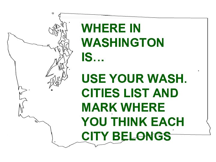 WHERE IN WASHINGTON IS… USE YOUR WASH. CITIES LIST AND MARK WHERE YOU THINK