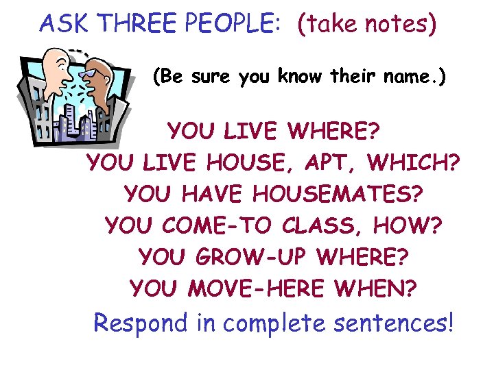 ASK THREE PEOPLE: (take notes) (Be sure you know their name. ) YOU LIVE