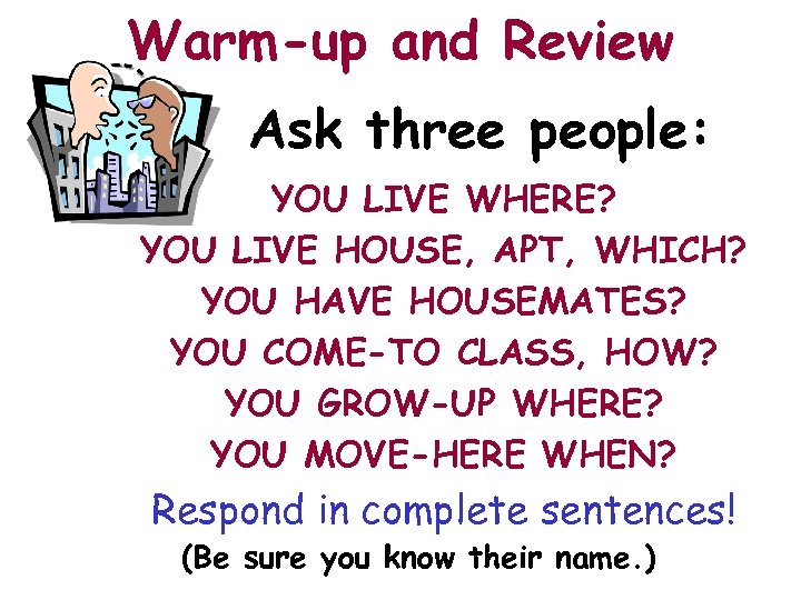 Warm-up and Review Ask three people: YOU LIVE WHERE? YOU LIVE HOUSE, APT, WHICH?