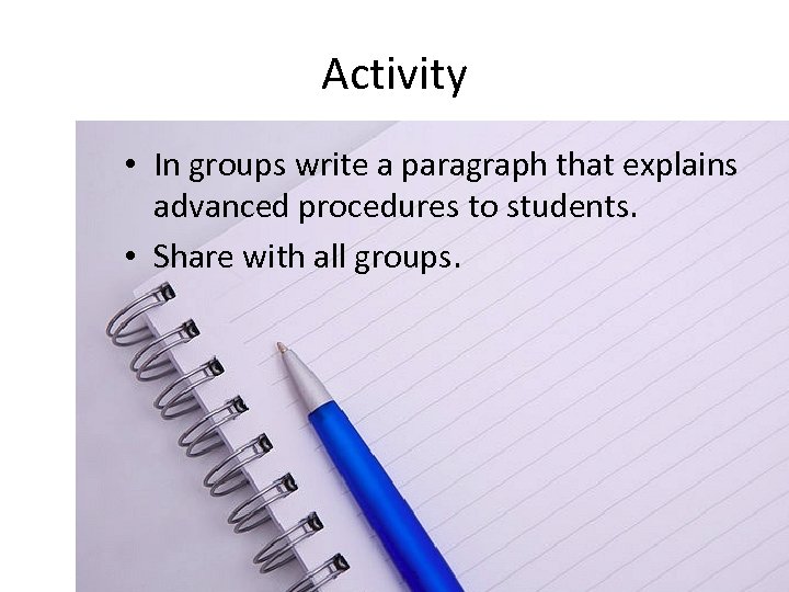 Activity • In groups write a paragraph that explains advanced procedures to students. •