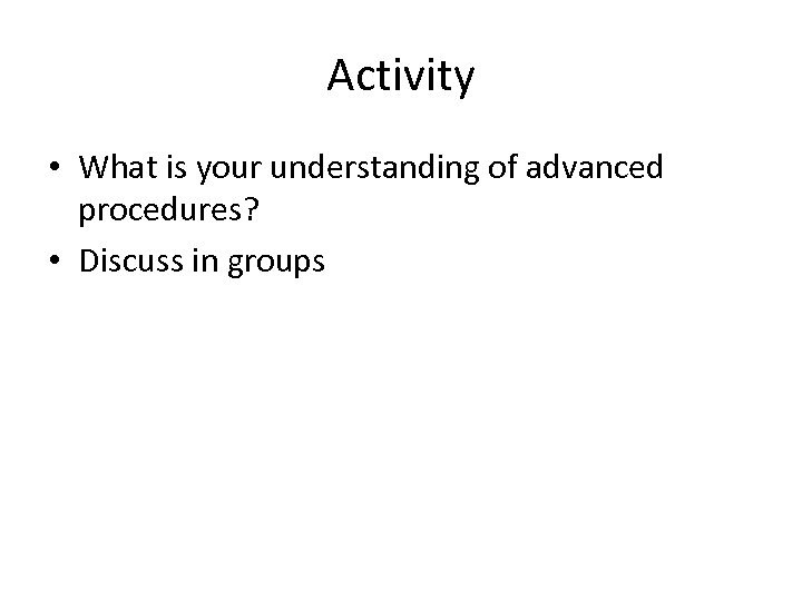 Activity • What is your understanding of advanced procedures? • Discuss in groups 