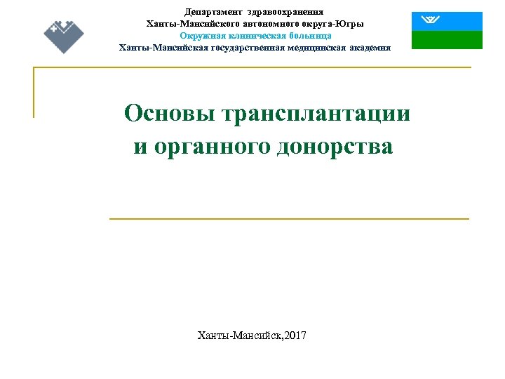 Департамент здравоохранения Ханты-Мансийского автономного округа-Югры Окружная клиническая больница Ханты-Мансийская государственная медицинская академия Основы трансплантации