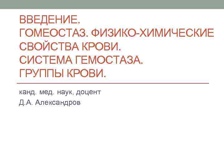 ВВЕДЕНИЕ. ГОМЕОСТАЗ. ФИЗИКО-ХИМИЧЕСКИЕ СВОЙСТВА КРОВИ. СИСТЕМА ГЕМОСТАЗА. ГРУППЫ КРОВИ. канд. мед. наук, доцент Д.