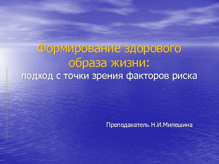 Формирование здорового образа жизни: подход с точки зрения факторов риска Преподаватель Н. И. Милешина
