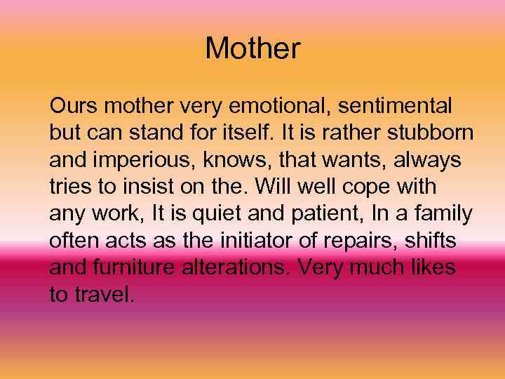 Mother Ours mother very emotional, sentimental but can stand for itself. It is rather