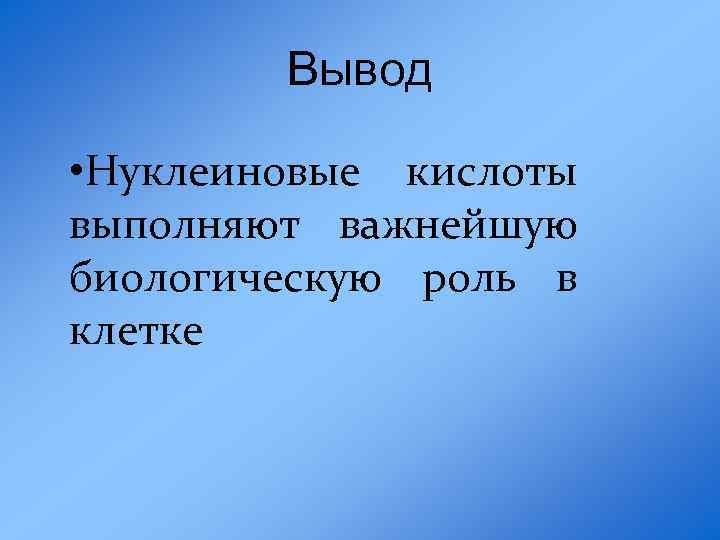 Вывод • Нуклеиновые кислоты выполняют важнейшую биологическую роль в клетке 