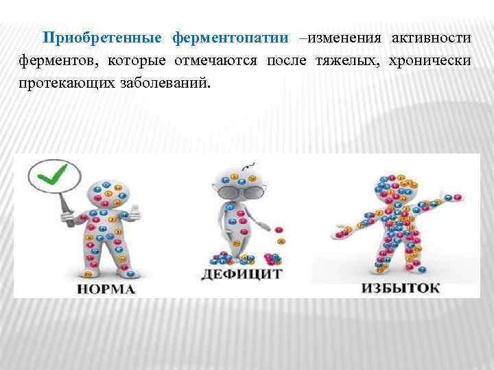 Приобретенные ферментопатии –изменения активности ферментов, которые отмечаются после тяжелых, хронически протекающих заболеваний. 