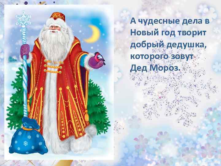 А чудесные дела в Новый год творит добрый дедушка, которого зовут Дед Мороз. 