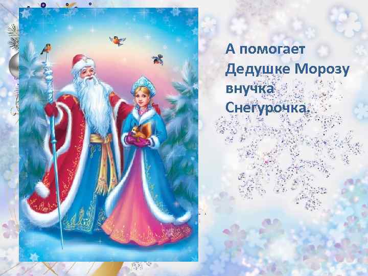 А помогает Дедушке Морозу внучка Снегурочка. 