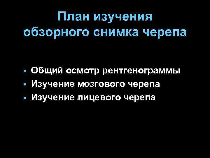 План изучения обзорного снимка черепа § § § Общий осмотр рентгенограммы Изучение мозгового черепа