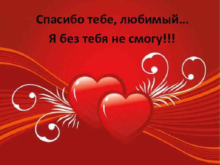 Спасибо тебе, любимый… Я без тебя не смогу!!! 