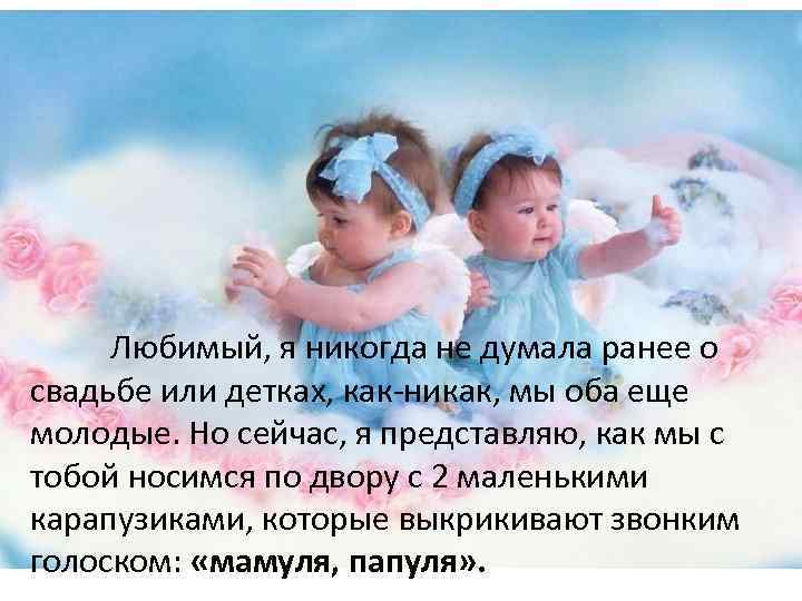 Любимый, я никогда не думала ранее о свадьбе или детках, как-никак, мы оба еще