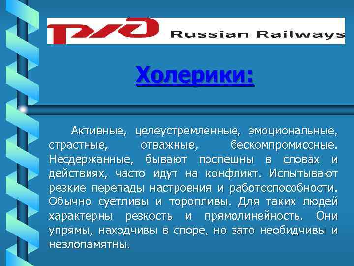 Холерики: Активные, целеустремленные, эмоциональные, страстные, отважные, бескомпромиссные. Несдержанные, бывают поспешны в словах и действиях,