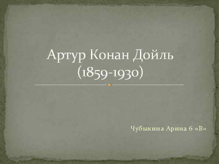 Артур Конан Дойль (1859 -1930) Чубыкина Арина 6 «В» 