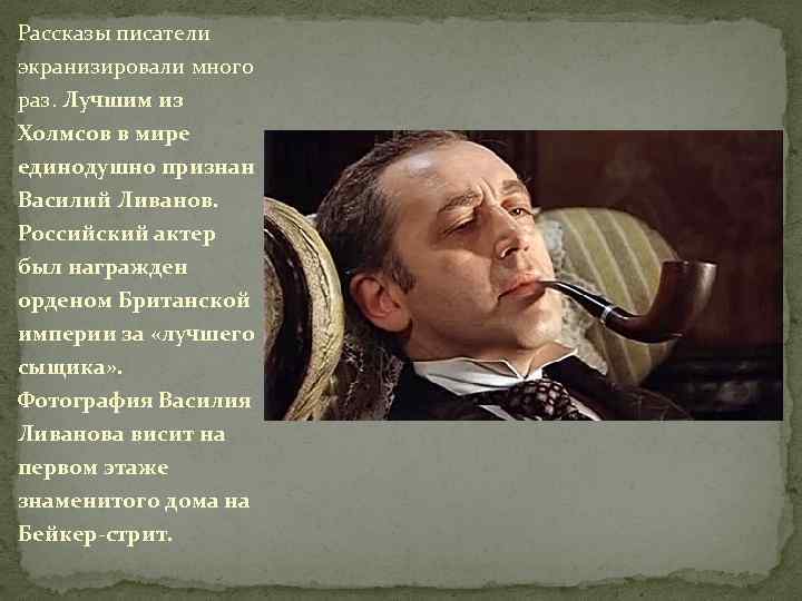 Рассказы писатели экранизировали много раз. Лучшим из Холмсов в мире единодушно признан Василий Ливанов.