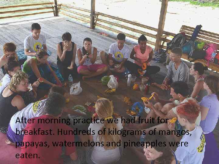 After morning practice we had fruit for breakfast. Hundreds of kilograms of mangos, papayas,