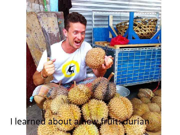 I learned about a new fruit: durian 