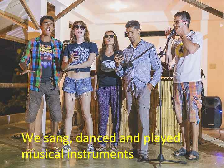 We sang, danced and played musical instruments 
