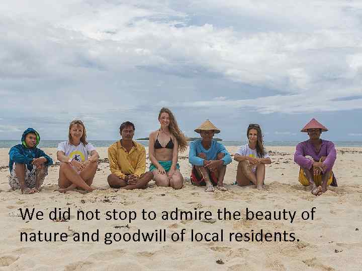 We did not stop to admire the beauty of nature and goodwill of local