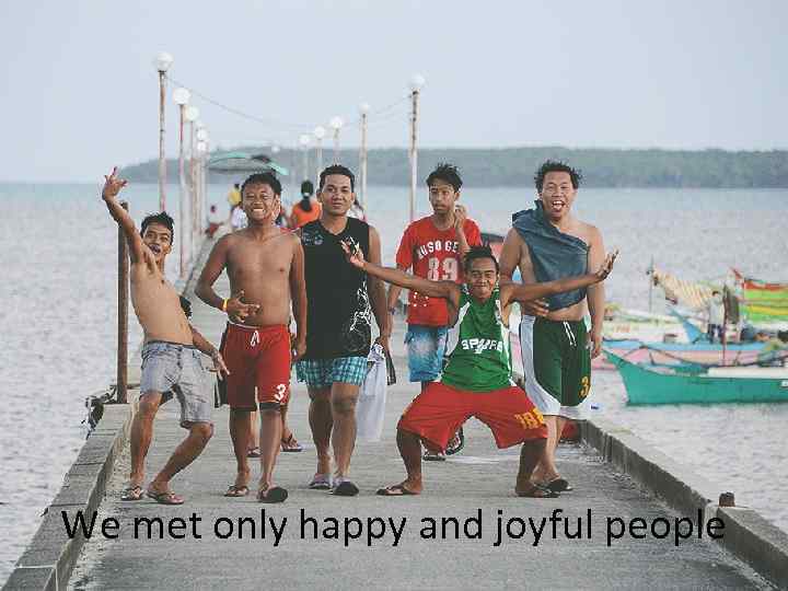 We met only happy and joyful people 