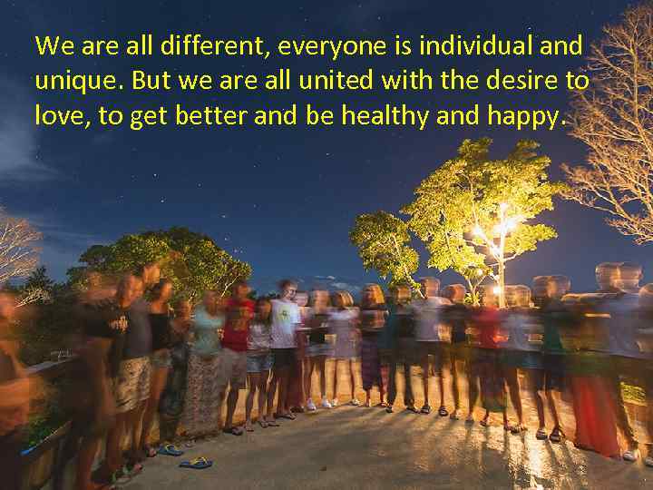 We are all different, everyone is individual and unique. But we are all united