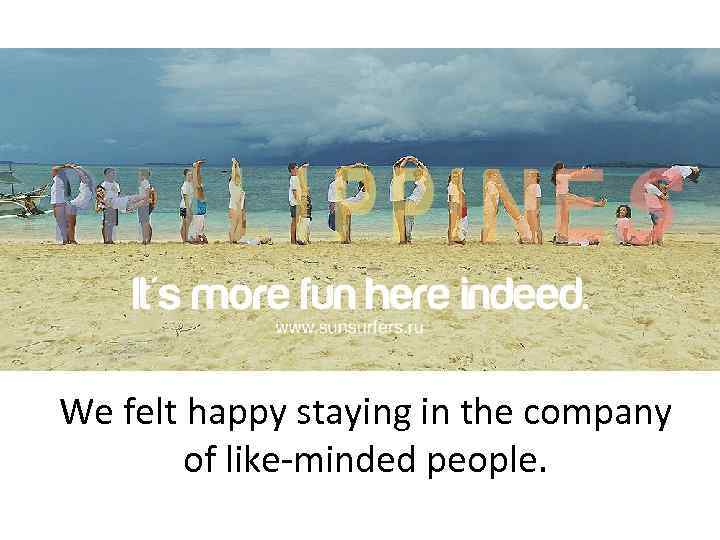 We felt happy staying in the company of like-minded people. 