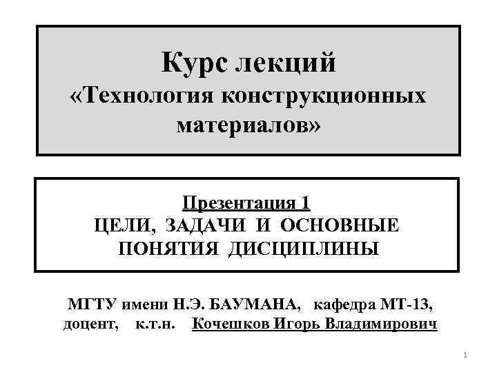 Курс лекций «Технология конструкционных материалов» Презентация 1 ЦЕЛИ, ЗАДАЧИ И ОСНОВНЫЕ ПОНЯТИЯ ДИСЦИПЛИНЫ МГТУ