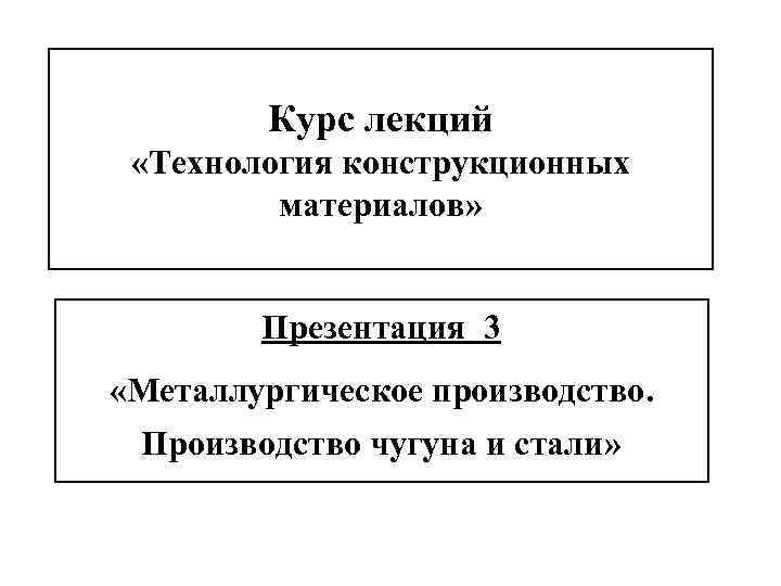 Курс лекций «Технология конструкционных материалов» Презентация 3 «Металлургическое производство. Производство чугуна и стали» 